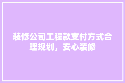 装修公司工程款支付方式合理规划，安心装修
