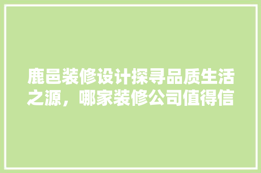 鹿邑装修设计探寻品质生活之源，哪家装修公司值得信赖