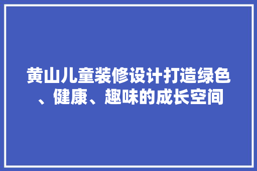 黄山儿童装修设计打造绿色、健康、趣味的成长空间