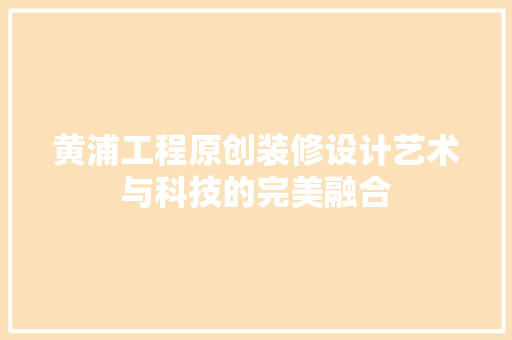 黄浦工程原创装修设计艺术与科技的完美融合