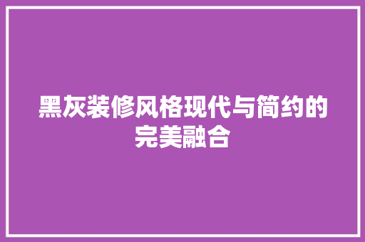 黑灰装修风格现代与简约的完美融合
