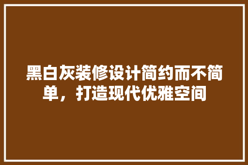 黑白灰装修设计简约而不简单，打造现代优雅空间
