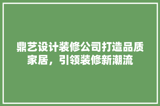 鼎艺设计装修公司打造品质家居，引领装修新潮流