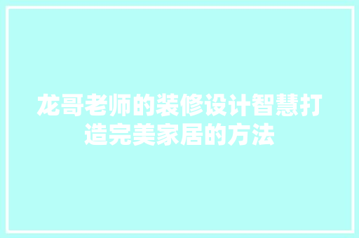 龙哥老师的装修设计智慧打造完美家居的方法