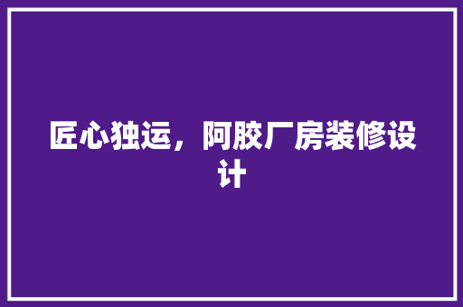 匠心独运，阿胶厂房装修设计