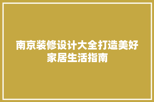 南京装修设计大全打造美好家居生活指南