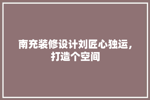 南充装修设计刘匠心独运，打造个空间