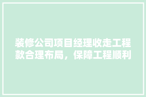 装修公司项目经理收走工程款合理布局，保障工程顺利进行