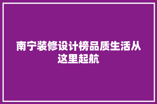 南宁装修设计榜品质生活从这里起航