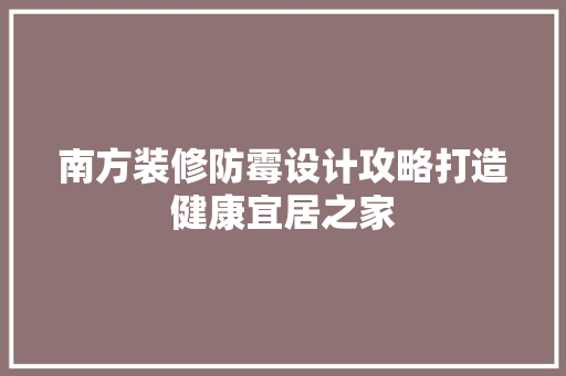 南方装修防霉设计攻略打造健康宜居之家  第1张