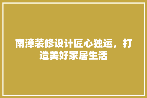 南漳装修设计匠心独运，打造美好家居生活