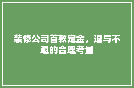 装修公司首款定金，退与不退的合理考量