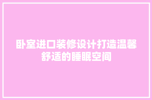 卧室进口装修设计打造温馨舒适的睡眠空间