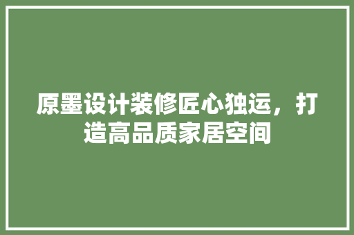原墨设计装修匠心独运，打造高品质家居空间