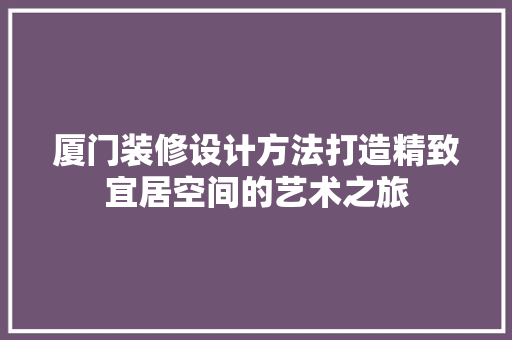 厦门装修设计方法打造精致宜居空间的艺术之旅