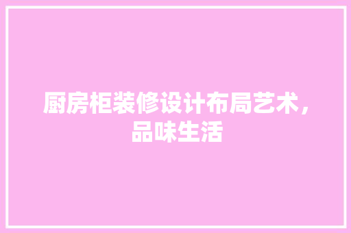 厨房柜装修设计布局艺术，品味生活