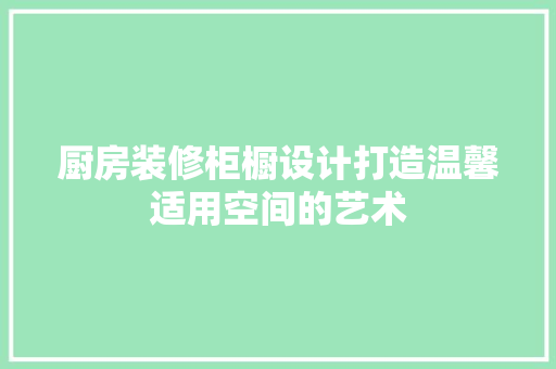 厨房装修柜橱设计打造温馨适用空间的艺术