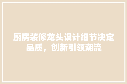 厨房装修龙头设计细节决定品质，创新引领潮流