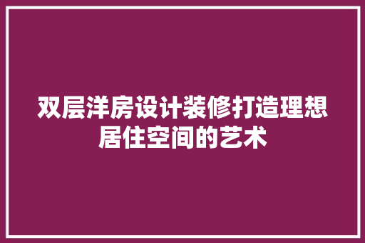 双层洋房设计装修打造理想居住空间的艺术