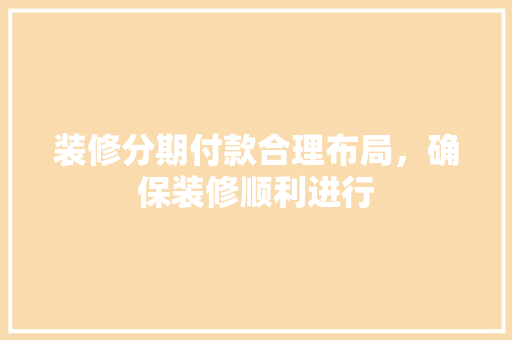 装修分期付款合理布局，确保装修顺利进行