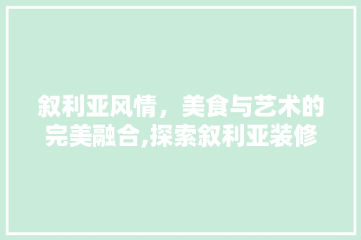 叙利亚风情，美食与艺术的完美融合,探索叙利亚装修设计中的餐饮魅力