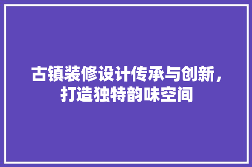 古镇装修设计传承与创新，打造独特韵味空间