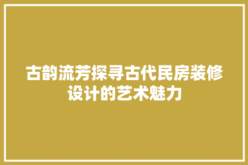 古韵流芳探寻古代民房装修设计的艺术魅力