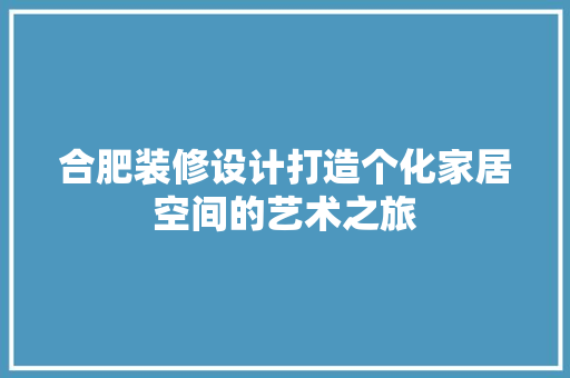 合肥装修设计打造个化家居空间的艺术之旅
