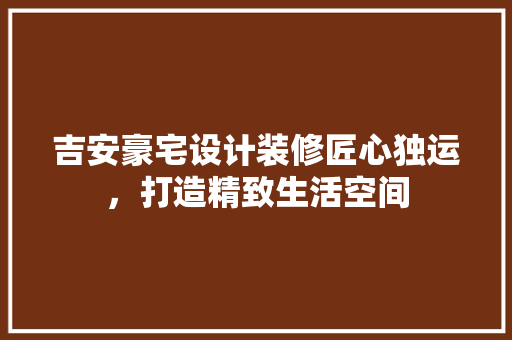 吉安豪宅设计装修匠心独运，打造精致生活空间