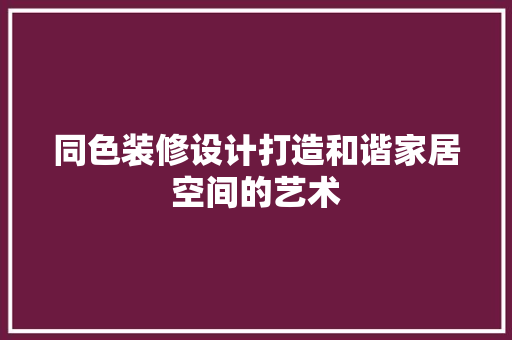 同色装修设计打造和谐家居空间的艺术