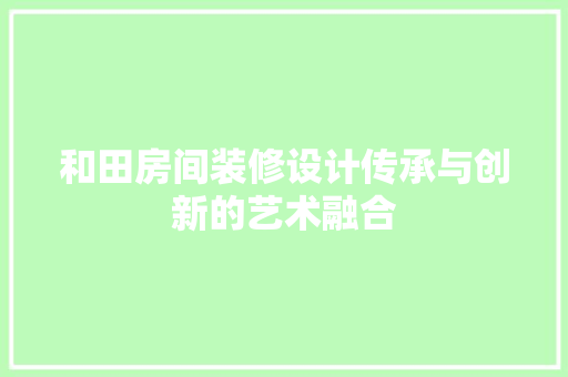 和田房间装修设计传承与创新的艺术融合