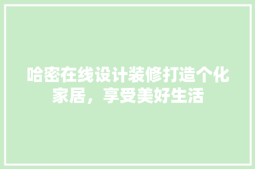 哈密在线设计装修打造个化家居，享受美好生活  第1张
