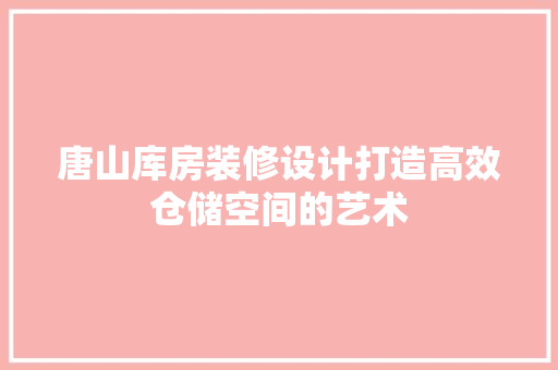 唐山库房装修设计打造高效仓储空间的艺术