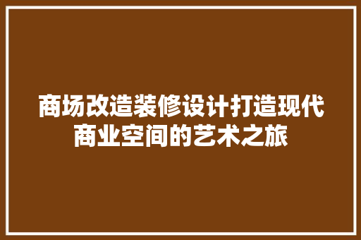 商场改造装修设计打造现代商业空间的艺术之旅