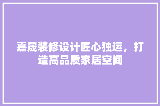 嘉晟装修设计匠心独运，打造高品质家居空间