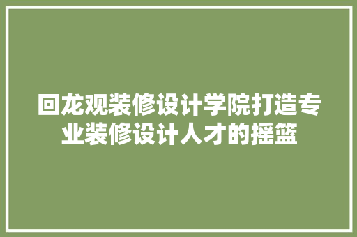 回龙观装修设计学院打造专业装修设计人才的摇篮