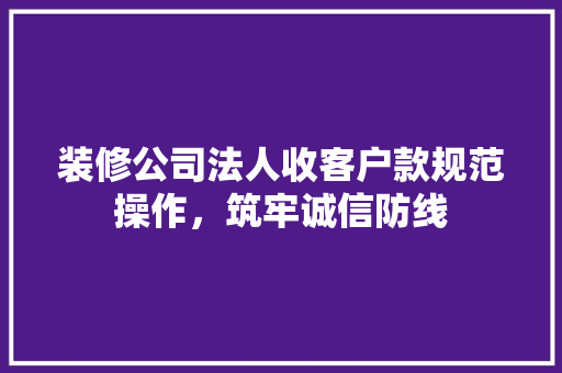 装修公司法人收客户款规范操作，筑牢诚信防线
