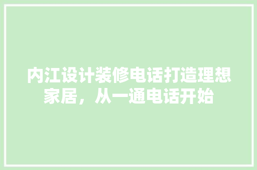 内江设计装修电话打造理想家居，从一通电话开始