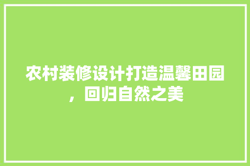 农村装修设计打造温馨田园，回归自然之美
