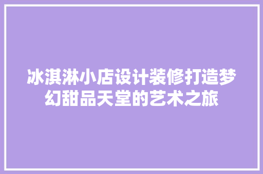 冰淇淋小店设计装修打造梦幻甜品天堂的艺术之旅  第1张