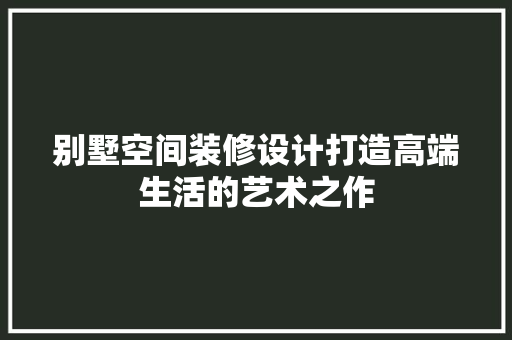 别墅空间装修设计打造高端生活的艺术之作