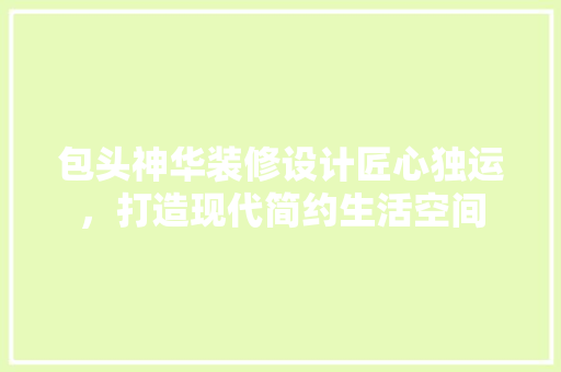 包头神华装修设计匠心独运，打造现代简约生活空间