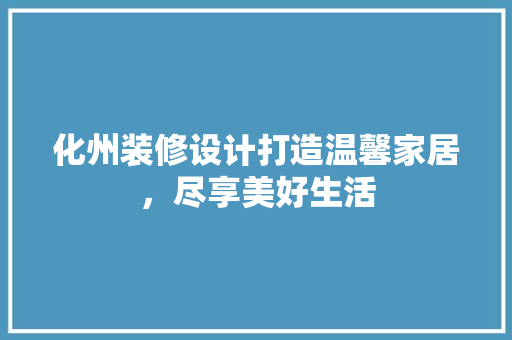 化州装修设计打造温馨家居，尽享美好生活