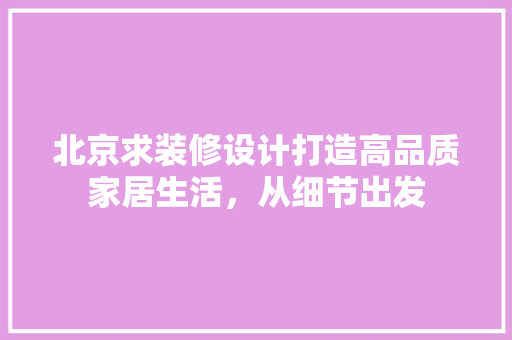 北京求装修设计打造高品质家居生活，从细节出发
