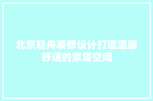 北京轻舟装修设计打造温馨舒适的家居空间