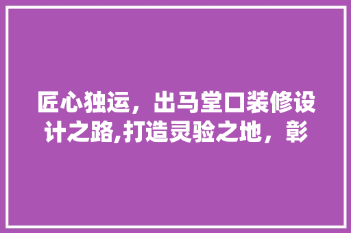 匠心独运，出马堂口装修设计之路,打造灵验之地，彰显传统文化