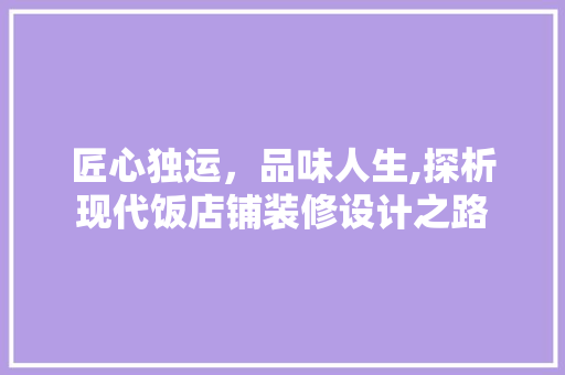 匠心独运，品味人生,探析现代饭店铺装修设计之路