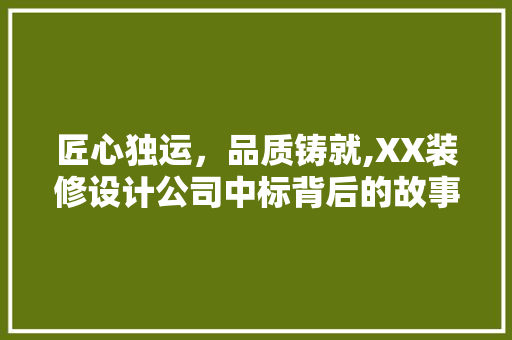匠心独运，品质铸就,XX装修设计公司中标背后的故事