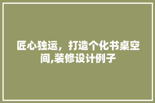 匠心独运，打造个化书桌空间,装修设计例子