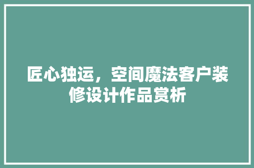 匠心独运，空间魔法客户装修设计作品赏析